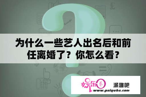 为什么一些艺人出名后和前任离婚了？你怎么看？