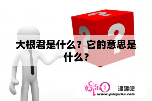 大根君是什么？它的意思是什么？