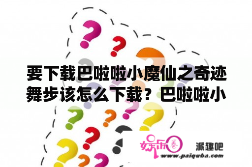 要下载巴啦啦小魔仙之奇迹舞步该怎么下载？巴啦啦小魔仙之奇迹舞步星钻出现的时候，美琪美雪跳舞贝贝唱的歌，要完整的？