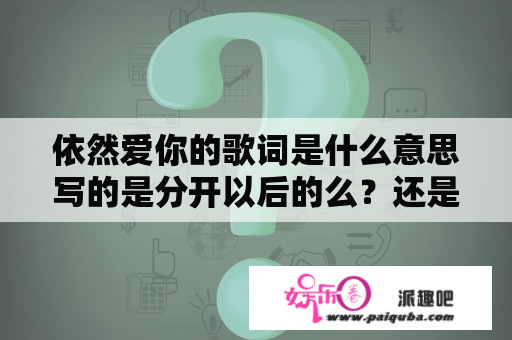 依然爱你的歌词是什么意思写的是分开以后的么？还是甜蜜的在一起？依然爱你歌词