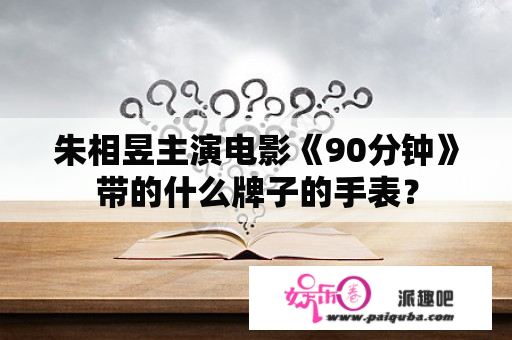 朱相昱主演电影《90分钟》带的什么牌子的手表？