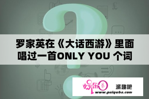 罗家英在《大话西游》里面唱过一首ONLY YOU 个词是怎样的？