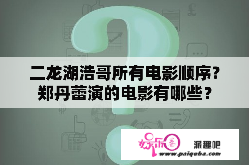 二龙湖浩哥所有电影顺序？郑丹蕾演的电影有哪些？