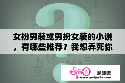 女扮男装或男扮女装的小说，有哪些推荐？我想弄死你棠眠