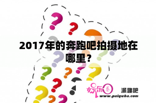 2017年的奔跑吧拍摄地在哪里？