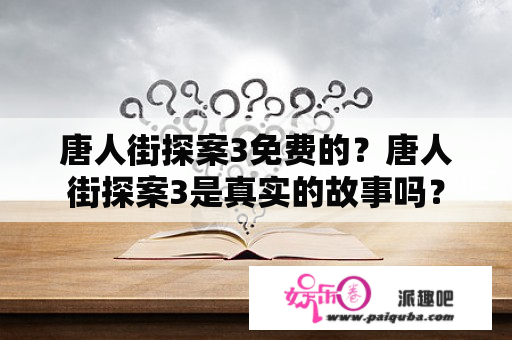 唐人街探案3免费的？唐人街探案3是真实的故事吗？