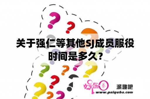 关于强仁等其他SJ成员服役时间是多久？