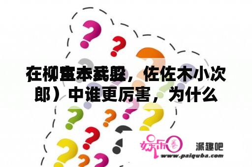 在（宫本武躲
，柳生十兵卫，佐佐木小次郎）中谁更厉害，为什么