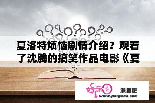 夏洛特烦恼剧情介绍？观看了沈腾的搞笑作品电影《夏洛特烦恼》之后应该如何评价它？