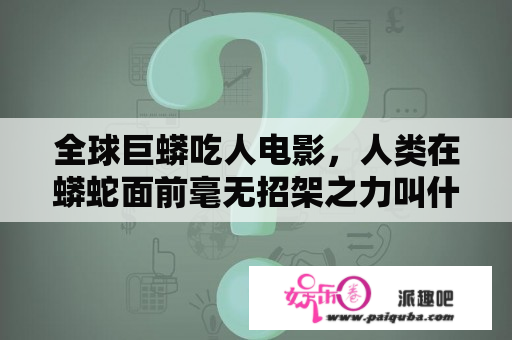 全球巨蟒吃人电影，人类在蟒蛇面前毫无招架之力叫什么名字？有一部电影，几个人围攻一头怪物，怪物长了几个像蛇头一样的脑袋，后？