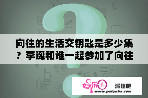 向往的生活交钥匙是多少集？李诞和谁一起参加了向往的生活？