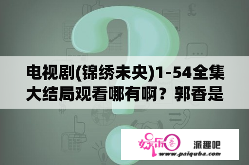 电视剧(锦绣未央)1-54全集大结局观看哪有啊？郭香是哪个电视剧？