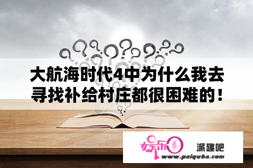 大航海时代4中为什么我去寻找补给村庄都很困难的！他别是北冰洋那块！请高手说下方法谢谢了？小时代4剧情介绍完整版