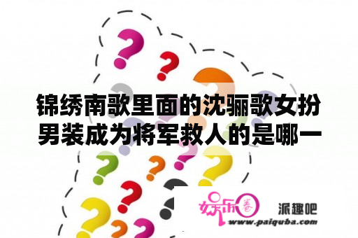 锦绣南歌里面的沈骊歌女扮男装成为将军救人的是哪一集？锦绣南歌沈乐清阴谋什么时候被揭穿？