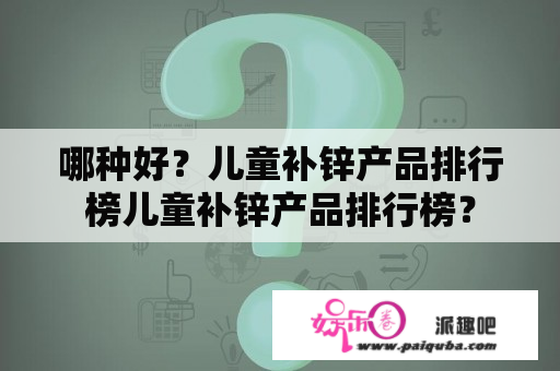 哪种好？儿童补锌产品排行榜儿童补锌产品排行榜？