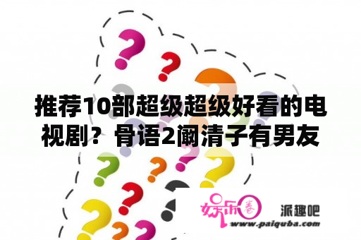 推荐10部超级超级好看的电视剧？骨语2阚清子有男友吗？