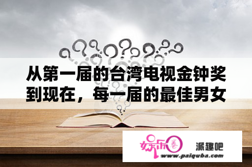 从第一届的台湾电视金钟奖到现在，每一届的最佳男女主角分别是哪些演员？