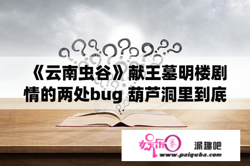 《云南虫谷》献王墓明楼剧情的两处bug 葫芦洞里到底有什么