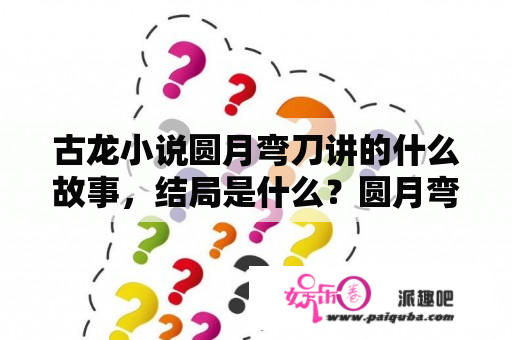 古龙小说圆月弯刀讲的什么故事，结局是什么？圆月弯刀的结局？