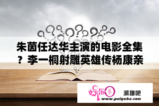 朱茵任达华主演的电影全集？李一桐射雕英雄传杨康亲穆念慈第几集？