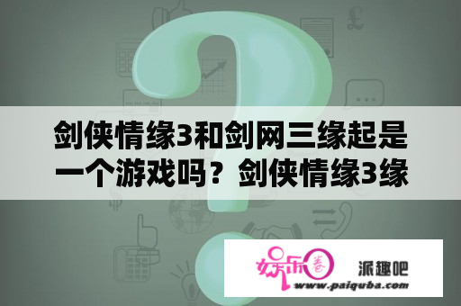 剑侠情缘3和剑网三缘起是一个游戏吗？剑侠情缘3缘起官网