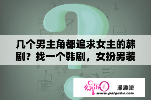 几个男主角都追求女主的韩剧？找一个韩剧，女扮男装混入学校，谁知道叫什么名字？