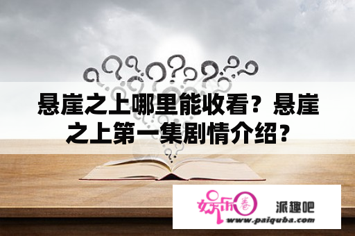 悬崖之上哪里能收看？悬崖之上第一集剧情介绍？