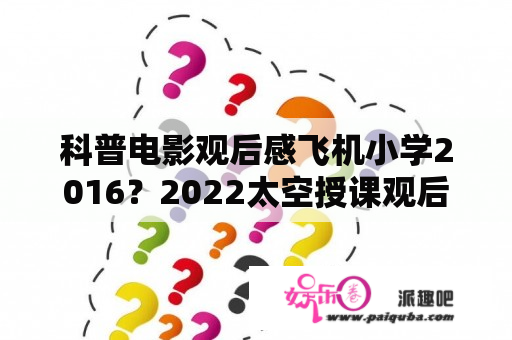 科普电影观后感飞机小学2016？2022太空授课观后感？