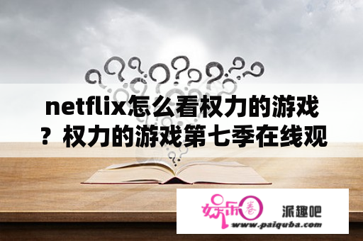 netflix怎么看权力的游戏？权力的游戏第七季在线观看免费