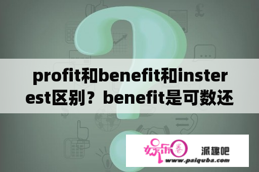 profit和benefit和insterest区别？benefit是可数还是不可数？