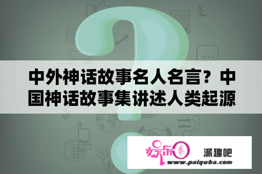 中外神话故事名人名言？中国神话故事集讲述人类起源的故事是哪篇？