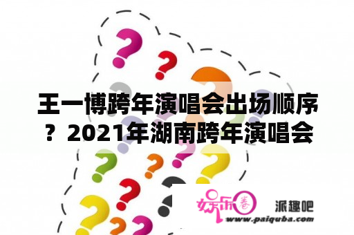 王一博跨年演唱会出场顺序？2021年湖南跨年演唱会演到几点？