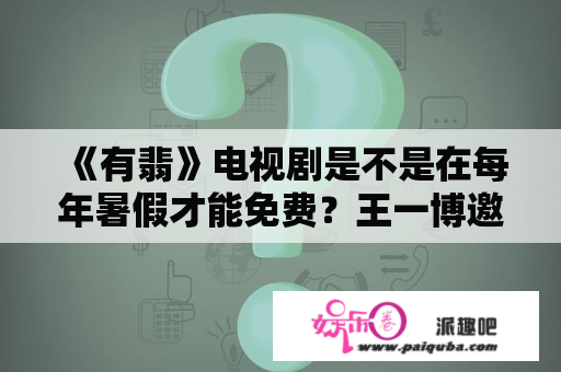 《有翡》电视剧是不是在每年暑假才能免费？王一博邀请赵丽颖看这就是街舞吗？