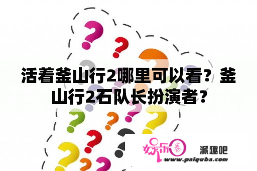 活着釜山行2哪里可以看？釜山行2石队长扮演者？