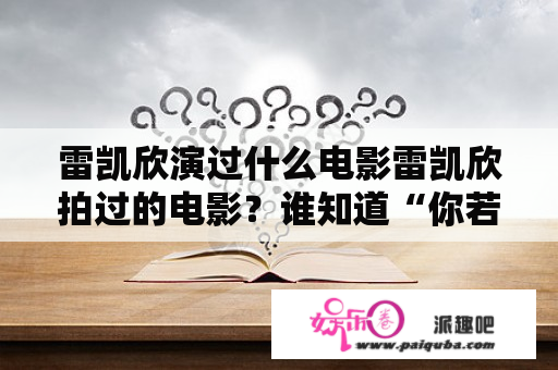 雷凯欣演过什么电影雷凯欣拍过的电影？谁知道“你若无情我便休,往事如昨易白头”这首轱辘体诗到底出自哪儿?谁写的?求具体资料？