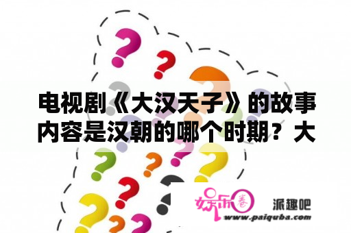 电视剧《大汉天子》的故事内容是汉朝的哪个时期？大汉天子1主题曲？