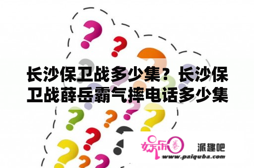 长沙保卫战多少集？长沙保卫战薛岳霸气摔电话多少集？