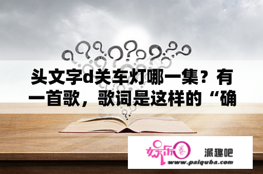 头文字d关车灯哪一集？有一首歌，歌词是这样的“确定的感情，司机会证明”想要点首歌送给开出租车的司机师傅，感谢他捡到我的手机？