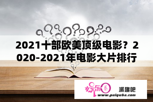 2021十部欧美顶级电影？2020-2021年电影大片排行榜？