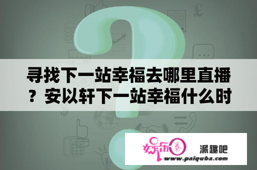 寻找下一站幸福去哪里直播？安以轩下一站幸福什么时候上映的？