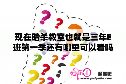 现在暗杀教室也就是三年E班第一季还有哪里可以看吗？暗杀教室动漫版结局？