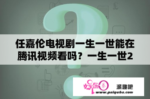 任嘉伦电视剧一生一世能在腾讯视频看吗？一生一世23集全超前点播有吗？