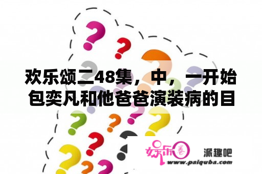 欢乐颂二48集，中，一开始包奕凡和他爸爸演装病的目的是什么，为什么，后来老包总又生气了？欢乐颂2曲连杰带曲父找曲筱绡第几集？