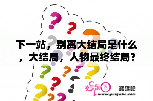 下一站，别离大结局是什么，大结局，人物最终结局？下一站别离电视剧