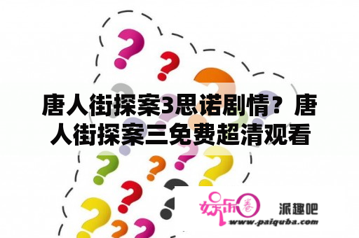 唐人街探案3思诺剧情？唐人街探案三免费超清观看