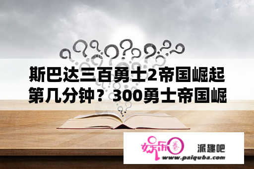 斯巴达三百勇士2帝国崛起第几分钟？300勇士帝国崛起结局？