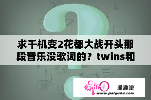 求千机变2花都大战开头那段音乐没歌词的？twins和房祖名演的电影？