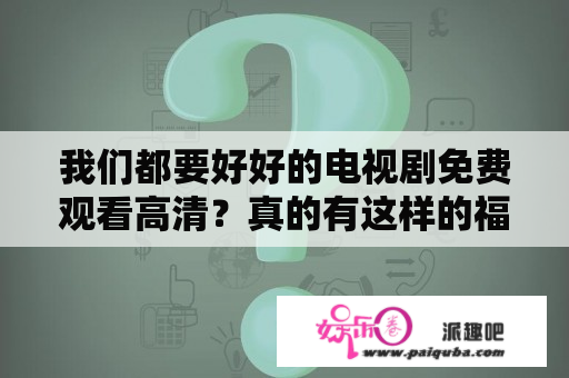 我们都要好好的电视剧免费观看高清？真的有这样的福利吗？