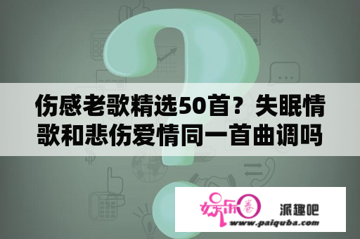 伤感老歌精选50首？失眠情歌和悲伤爱情同一首曲调吗？