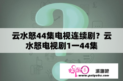 云水怒44集电视连续剧？云水怒电视剧1一44集